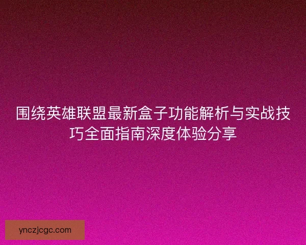 围绕英雄联盟最新盒子功能解析与实战技巧全面指南深度体验分享
