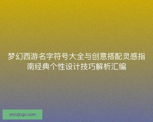 梦幻西游名字符号大全与创意搭配灵感指南经典个性设计技巧解析汇编