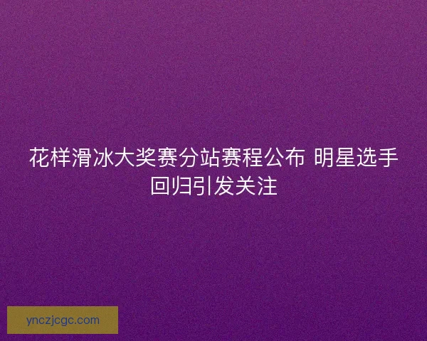 花样滑冰大奖赛分站赛程公布 明星选手回归引发关注 花样滑冰大奖赛分站赛程公布 明星选手回归引发关注