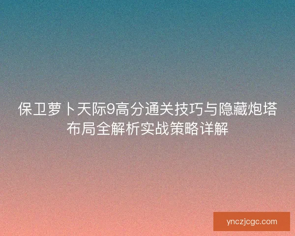 保卫萝卜天际9高分通关技巧与隐藏炮塔布局全解析实战策略详解 保卫萝卜天际9高分通关技巧与隐藏炮塔布局全解析实战策略详解