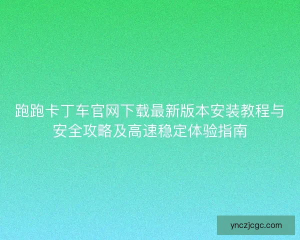 跑跑卡丁车官网下载最新版本安装教程与安全攻略及高速稳定体验指南 跑跑卡丁车官网下载最新版本安装教程与安全攻略及高速稳定体验指南