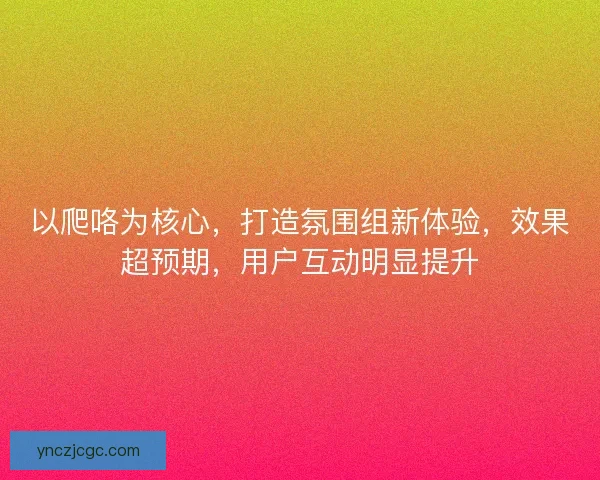 以爬咯为核心，打造氛围组新体验，效果超预期，用户互动明显提升