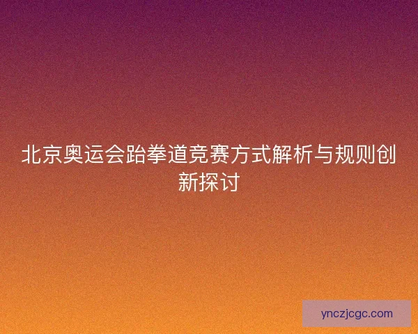 北京奥运会跆拳道竞赛方式解析与规则创新探讨 北京奥运会跆拳道竞赛方式解析与规则创新探讨