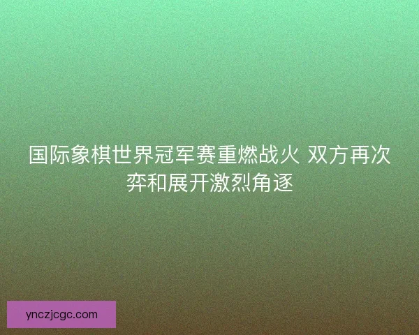 国际象棋世界冠军赛重燃战火 双方再次弈和展开激烈角逐 国际象棋世界冠军赛重燃战火 双方再次弈和展开激烈角逐