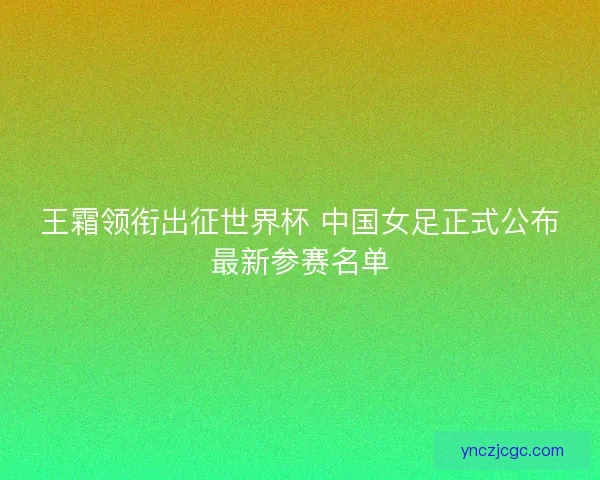 王霜领衔出征世界杯 中国女足正式公布最新参赛名单 王霜领衔出征世界杯 中国女足正式公布最新参赛名单