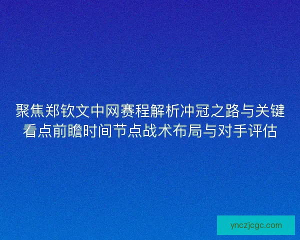 聚焦郑钦文中网赛程解析冲冠之路与关键看点前瞻时间节点战术布局与对手评估 聚焦郑钦文中网赛程解析冲冠之路与关键看点前瞻时间节点战术布局与对手评估