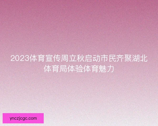 2023体育宣传周立秋启动市民齐聚湖北体育局体验体育魅力 2023体育宣传周立秋启动市民齐聚湖北体育局体验体育魅力
