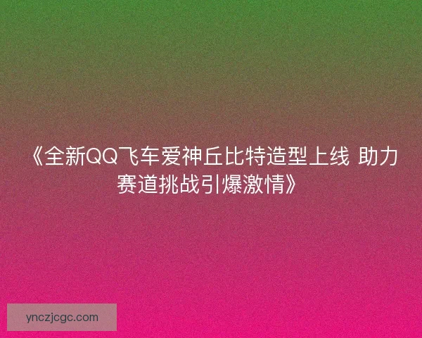 《全新QQ飞车爱神丘比特造型上线 助力赛道挑战引爆激情》 《全新QQ飞车爱神丘比特造型上线 助力赛道挑战引爆激情》