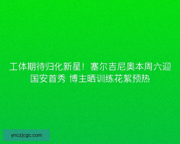 工体期待归化新星！塞尔吉尼奥本周六迎国安首秀 博主晒训练花絮预热