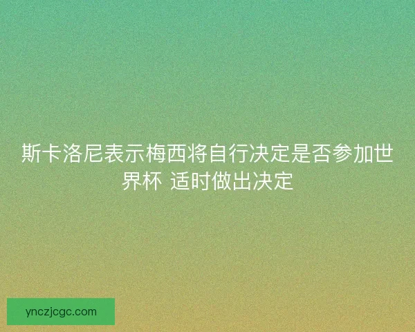 斯卡洛尼表示梅西将自行决定是否参加世界杯 适时做出决定