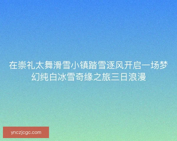 在崇礼太舞滑雪小镇踏雪逐风开启一场梦幻纯白冰雪奇缘之旅三日浪漫 在崇礼太舞滑雪小镇踏雪逐风开启一场梦幻纯白冰雪奇缘之旅三日浪漫