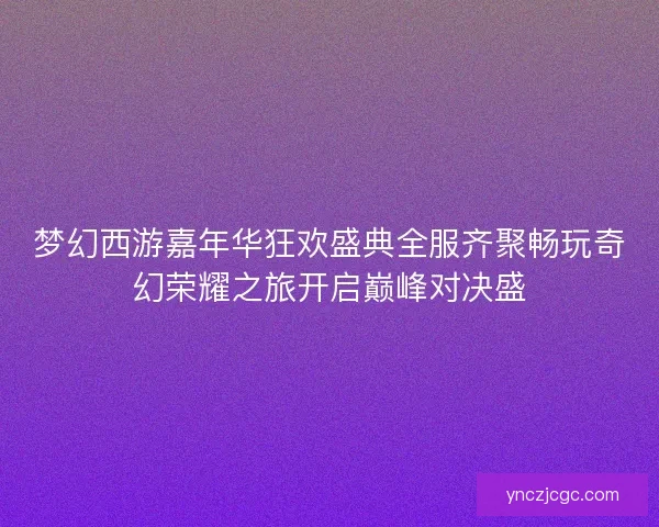 梦幻西游嘉年华狂欢盛典全服齐聚畅玩奇幻荣耀之旅开启巅峰对决盛