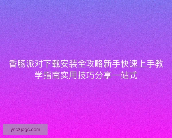 香肠派对下载安装全攻略新手快速上手教学指南实用技巧分享一站式