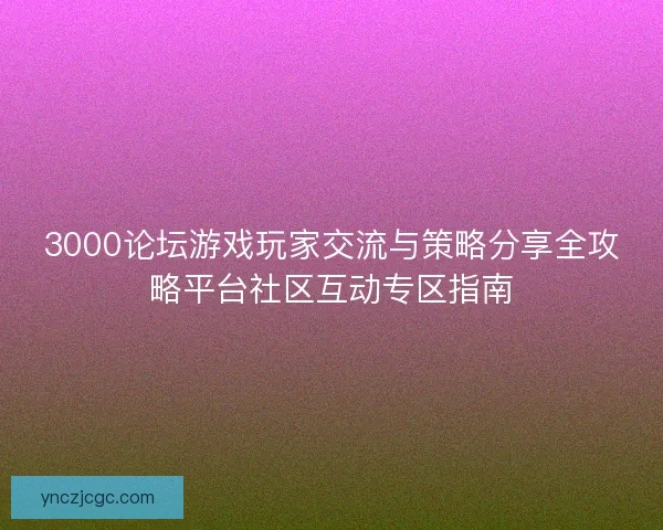 3000论坛游戏玩家交流与策略分享全攻略平台社区互动专区指南 3000论坛游戏玩家交流与策略分享全攻略平台社区互动专区指南