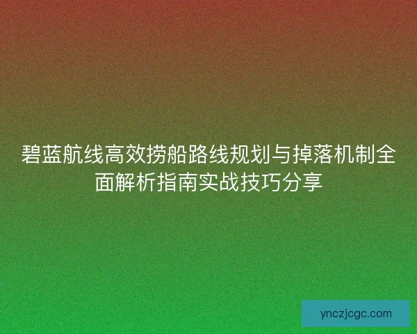 碧蓝航线高效捞船路线规划与掉落机制全面解析指南实战技巧分享 碧蓝航线高效捞船路线规划与掉落机制全面解析指南实战技巧分享