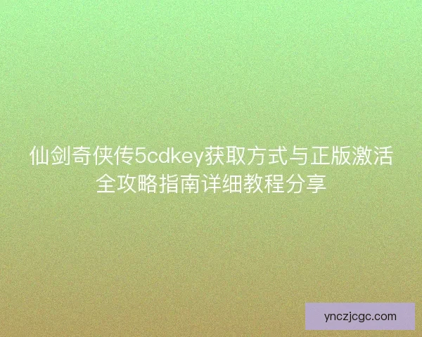 仙剑奇侠传5cdkey获取方式与正版激活全攻略指南详细教程分享 仙剑奇侠传5cdkey获取方式与正版激活全攻略指南详细教程分享