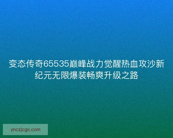 变态传奇65535巅峰战力觉醒热血攻沙新纪元无限爆装畅爽升级之路 变态传奇65535巅峰战力觉醒热血攻沙新纪元无限爆装畅爽升级之路