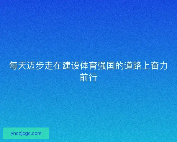 每天迈步走在建设体育强国的道路上奋力前行 每天迈步走在建设体育强国的道路上奋力前行