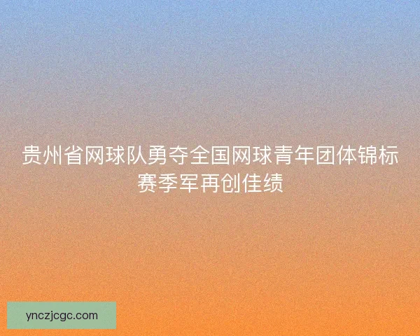 贵州省网球队勇夺全国网球青年团体锦标赛季军再创佳绩 贵州省网球队勇夺全国网球青年团体锦标赛季军再创佳绩