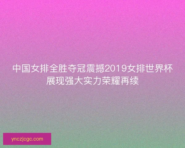 中国女排全胜夺冠震撼2019女排世界杯展现强大实力荣耀再续