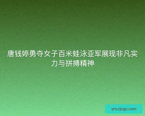 唐钱婷勇夺女子百米蛙泳亚军展现非凡实力与拼搏精神 唐钱婷勇夺女子百米蛙泳亚军展现非凡实力与拼搏精神