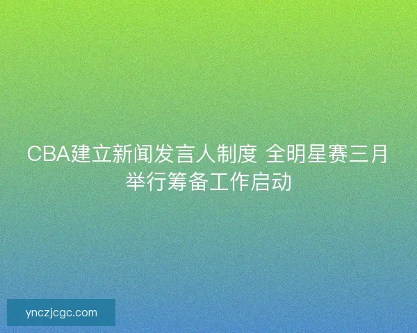 CBA建立新闻发言人制度 全明星赛三月举行筹备工作启动 CBA建立新闻发言人制度 全明星赛三月举行筹备工作启动