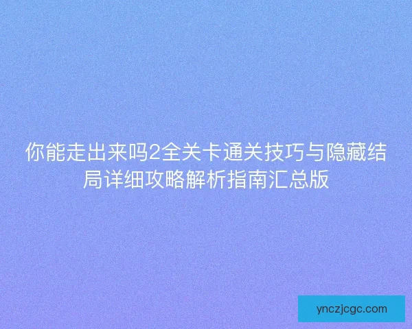 你能走出来吗2全关卡通关技巧与隐藏结局详细攻略解析指南汇总版