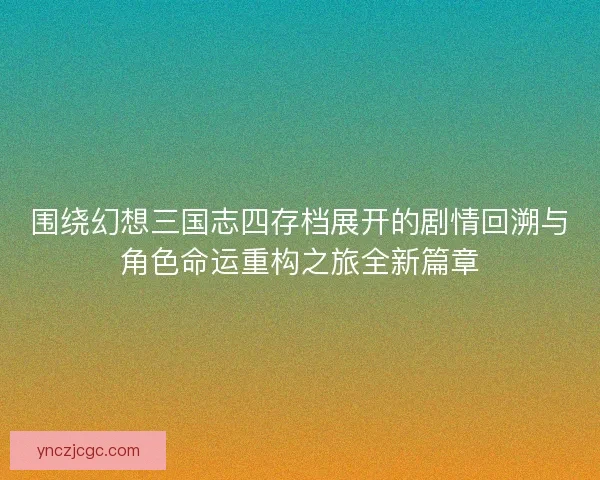 围绕幻想三国志四存档展开的剧情回溯与角色命运重构之旅全新篇章 围绕幻想三国志四存档展开的剧情回溯与角色命运重构之旅全新篇章